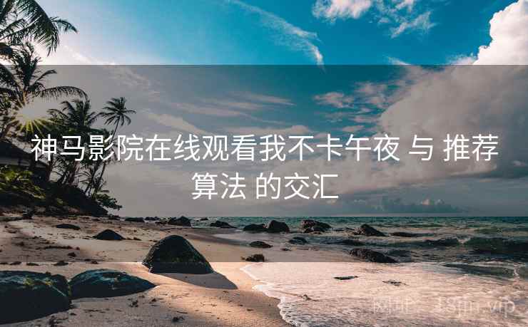 神马影院在线观看我不卡午夜 与 推荐算法 的交汇  第1张