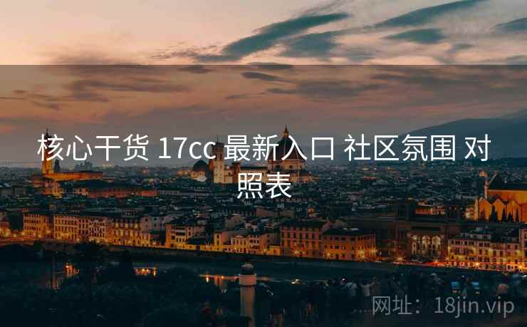 核心干货 17cc 最新入口 社区氛围 对照表  第1张