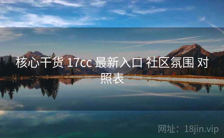 核心干货 17cc 最新入口 社区氛围 对照表  第2张