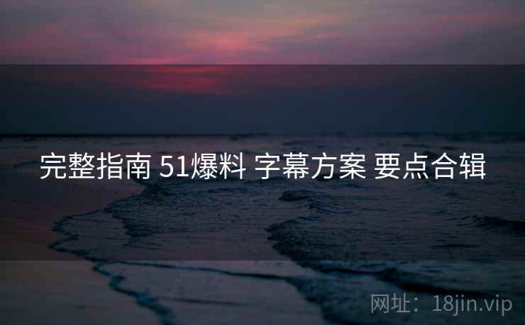 完整指南 51爆料 字幕方案 要点合辑  第2张