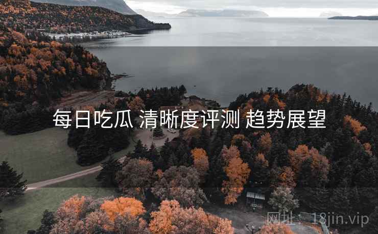 每日吃瓜 清晰度评测 趋势展望  第2张