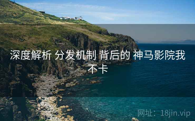 深度解析 分发机制 背后的 神马影院我不卡  第1张
