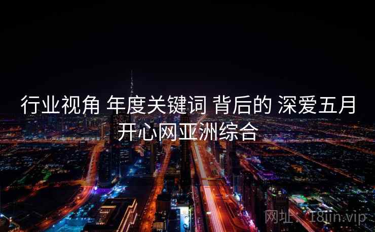 行业视角 年度关键词 背后的 深爱五月开心网亚洲综合  第2张