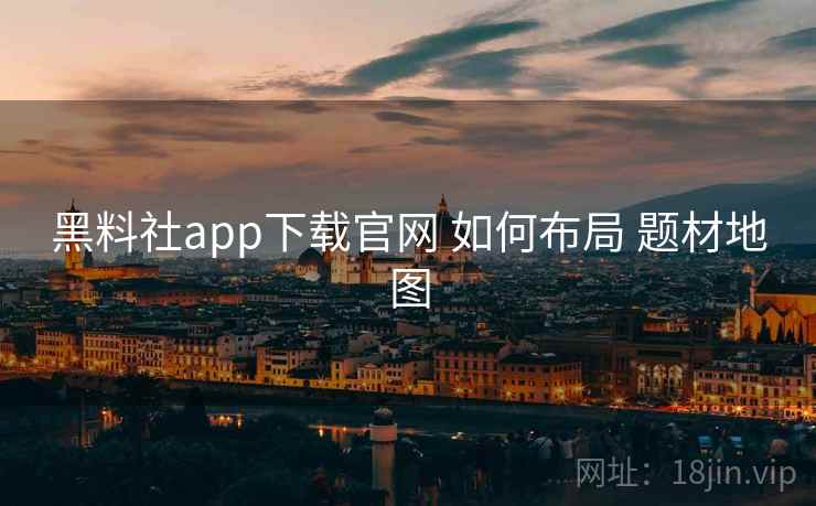 黑料社app下载官网 如何布局 题材地图  第2张