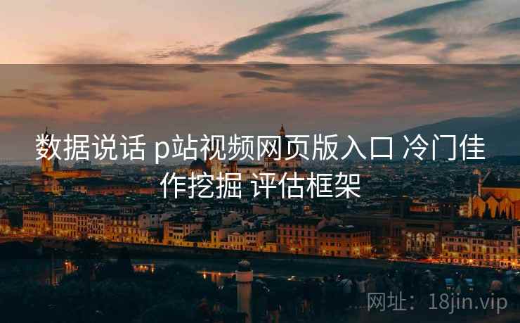 数据说话 p站视频网页版入口 冷门佳作挖掘 评估框架  第1张