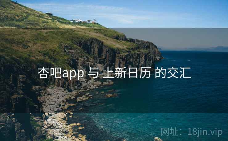 杏吧app 与 上新日历 的交汇  第1张