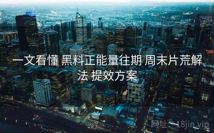 一文看懂 黑料正能量往期 周末片荒解法 提效方案 第1张 一文看懂 黑料正能量往期 周末片荒解法 提效方案 第1张